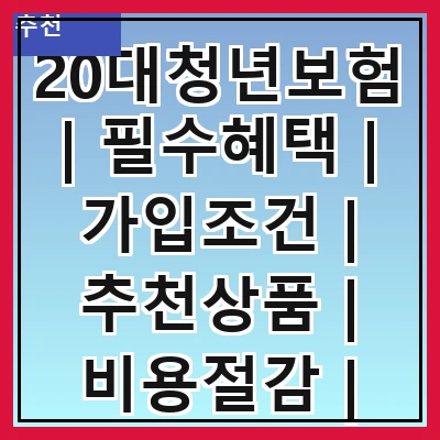 20대청년보험 | 필수혜택 | 가입조건 | 추천상품 | 비용절감 | 보험비교 | 보장내용 | 가입팁
