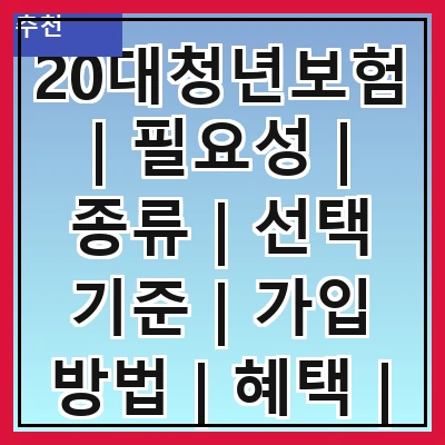 20대청년보험 | 필요성 | 종류 | 선택 기준 | 가입 방법 | 혜택 | 주의사항 | 추천 상품