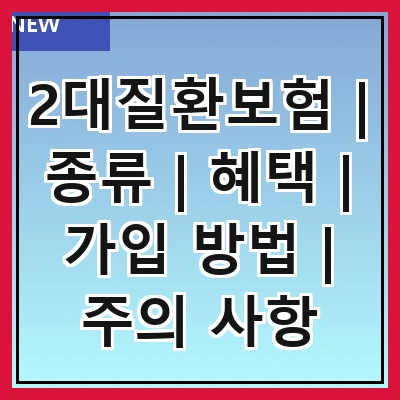 2대질환보험 | 종류 | 혜택 | 가입 방법 | 주의 사항