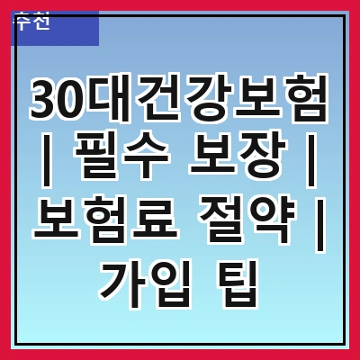 30대건강보험 | 필수 보장 | 보험료 절약 | 가입 팁