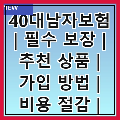 40대남자보험 | 필수 보장 | 추천 상품 | 가입 방법 | 비용 절감 | 주의 사항 | 비교 분석 | 후기