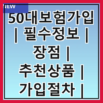 50대보험가입 | 필수정보 | 장점 | 추천상품 | 가입절차 | 주의사항 | 비용비교 | 후기