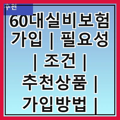 60대실비보험가입 | 필요성 | 조건 | 추천상품 | 가입방법 | 주의사항 | 혜택 | 비교사이트 | 후기