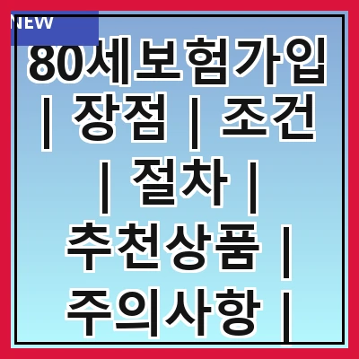 80세보험가입 | 장점 | 조건 | 절차 | 추천상품 | 주의사항 | 비용 | 비교 | 후기