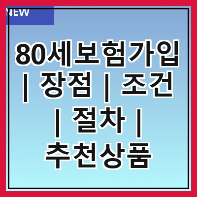 80세보험가입 | 장점 | 조건 | 절차 | 추천상품