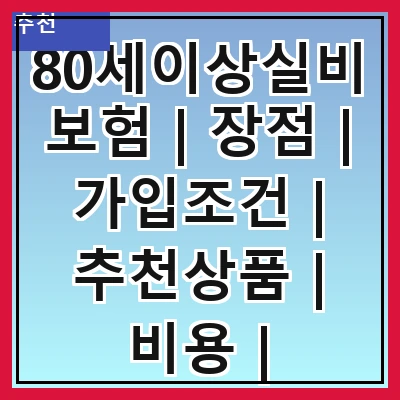 80세이상실비보험 | 장점 | 가입조건 | 추천상품 | 비용 | 보장내용 | 청구방법 | 비교사이트