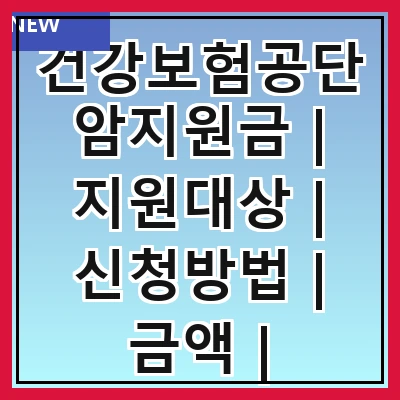 건강보험공단암지원금 | 지원대상 | 신청방법 | 금액 | 필요서류 | 지급절차 | 자주 묻는 질문 | 사례 소개