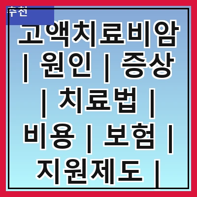 고액치료비암 | 원인 | 증상 | 치료법 | 비용 | 보험 | 지원제도 | 예방