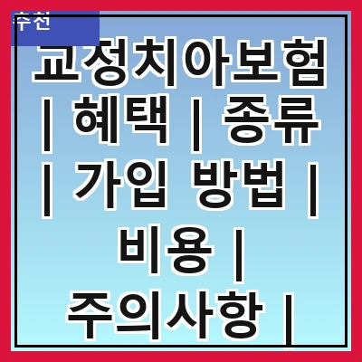 교정치아보험 | 혜택 | 종류 | 가입 방법 | 비용 | 주의사항 | 추천 상품 | 후기
