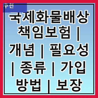 국제화물배상책임보험 | 개념 | 필요성 | 종류 | 가입 방법 | 보장 범위 | 보험료 | 청구 절차 | 주의사항