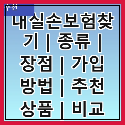 내실손보험찾기 | 종류 | 장점 | 가입 방법 | 추천 상품 | 비교 사이트 | 주의 사항 | 실속 팁