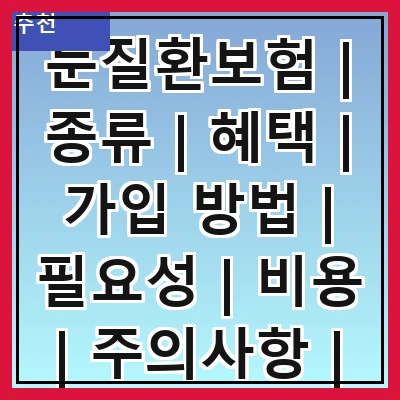 눈질환보험 | 종류 | 혜택 | 가입 방법 | 필요성 | 비용 | 주의사항 | 추천 상품