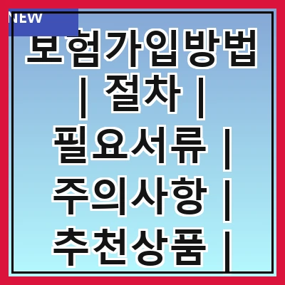 보험가입방법 | 절차 | 필요서류 | 주의사항 | 추천상품 | 온라인가입 | 오프라인가입 | 자주하는질문