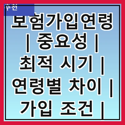 보험가입연령 | 중요성 | 최적 시기 | 연령별 차이 | 가입 조건 | 보험 상품 | 혜택 비교 | 주의 사항