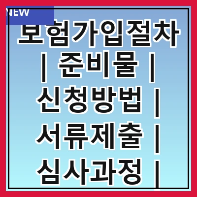 보험가입절차 | 준비물 | 신청방법 | 서류제출 | 심사과정 | 계약체결 | 보험료납부 | 유지관리