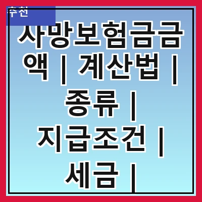 사망보험금금액 | 계산법 | 종류 | 지급조건 | 세금 | 청구방법 | 비교하기 | 주의사항
