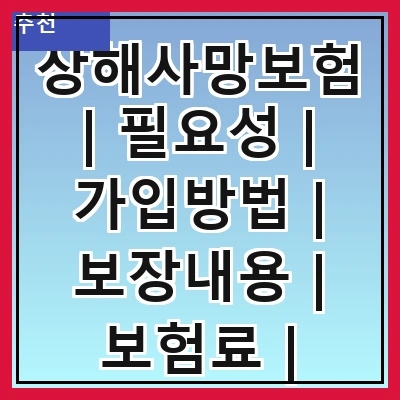 상해사망보험 | 필요성 | 가입방법 | 보장내용 | 보험료 | 비교하기 | 추천상품 | 주의사항