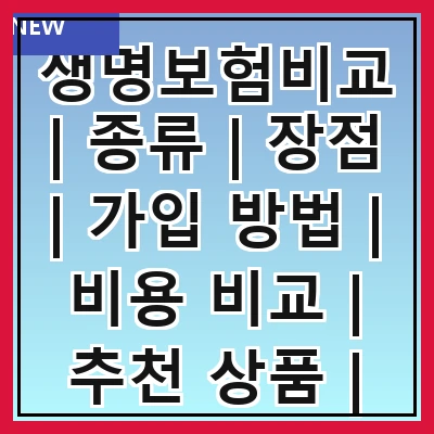 생명보험비교 | 종류 | 장점 | 가입 방법 | 비용 비교 | 추천 상품 | 주의 사항 | 후기
