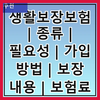 생활보장보험 | 종류 | 필요성 | 가입 방법 | 보장 내용 | 보험료 | 장점 | 단점