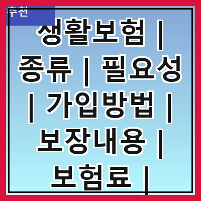 생활보험 | 종류 | 필요성 | 가입방법 | 보장내용 | 보험료 | 비교사이트 | 주의사항