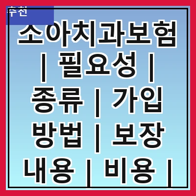 소아치과보험 | 필요성 | 종류 | 가입 방법 | 보장 내용 | 비용 | 주의 사항 | 추천 상품
