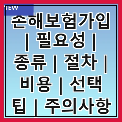 손해보험가입 | 필요성 | 종류 | 절차 | 비용 | 선택 팁 | 주의사항 | 혜택