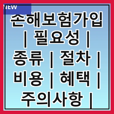 손해보험가입 | 필요성 | 종류 | 절차 | 비용 | 혜택 | 주의사항 | 추천상품