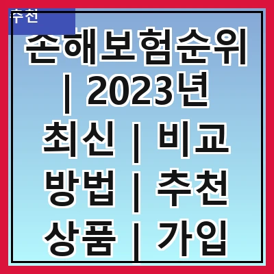 손해보험순위 | 2023년 최신 | 비교 방법 | 추천 상품 | 가입 시 주의사항
