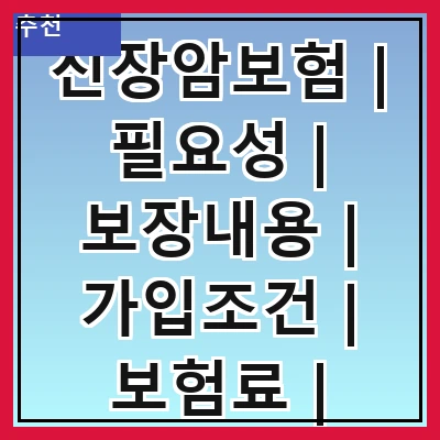 신장암보험 | 필요성 | 보장내용 | 가입조건 | 보험료 | 추천상품 | 비교방법 | 청구절차