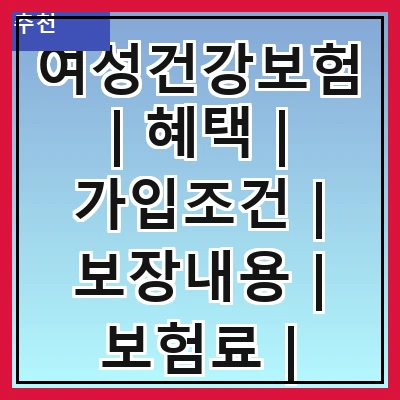 여성건강보험 | 혜택 | 가입조건 | 보장내용 | 보험료 | 비교사이트 | 추천상품 | 신청방법