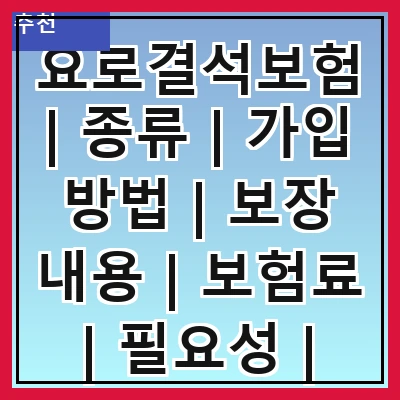 요로결석보험 | 종류 | 가입 방법 | 보장 내용 | 보험료 | 필요성 | 주의사항 | 후기