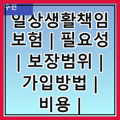 일상생활책임보험 | 필요성 | 보장범위 | 가입방법 | 비용 | 주의사항 | 실사례 | 추천상품