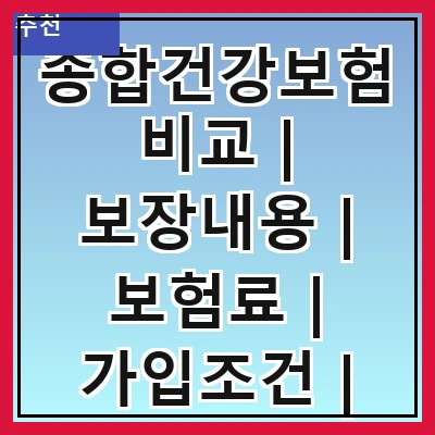 종합건강보험비교 | 보장내용 | 보험료 | 가입조건 | 추천상품 | 비교방법 | 선택팁 | 고객후기