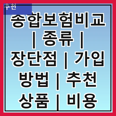 종합보험비교 | 종류 | 장단점 | 가입 방법 | 추천 상품 | 비용 비교 | 보장 내용 | 고객 후기 | 주의사항