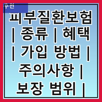 피부질환보험 | 종류 | 혜택 | 가입 방법 | 주의사항 | 보장 범위 | 보험료 | 추천 상품