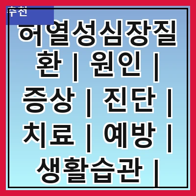 허열성심장질환 | 원인 | 증상 | 진단 | 치료 | 예방 | 생활습관 | 관리
