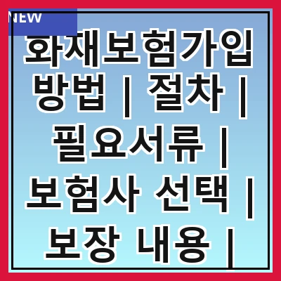 화재보험가입방법 | 절차 | 필요서류 | 보험사 선택 | 보장 내용 | 가입 비용 | 주의사항 | FAQ